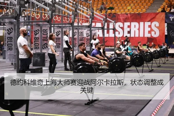德约科维奇上海大师赛迎战阿尔卡拉斯，状态调整成关键